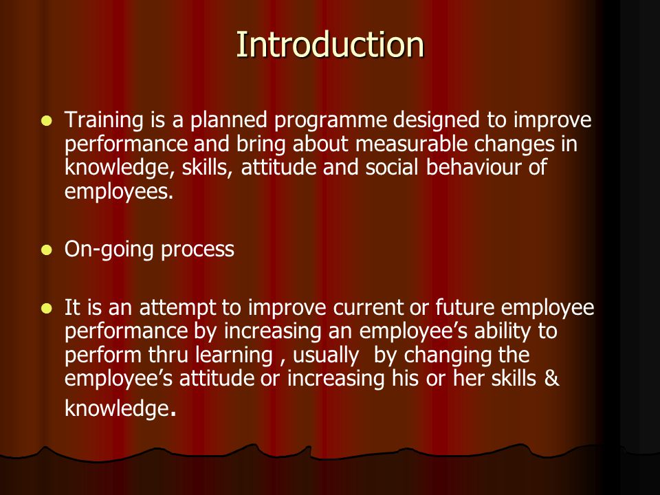 Introduction Training is a planned programme designed to improve performance and bring about measurable changes in knowledge, skills, attitude and social behaviour of employees.