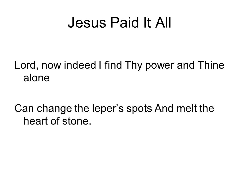Jesus Paid It All Lord, now indeed I find Thy power and Thine alone Can change the leper’s spots And melt the heart of stone.