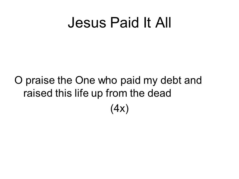 Jesus Paid It All O praise the One who paid my debt and raised this life up from the dead (4x)