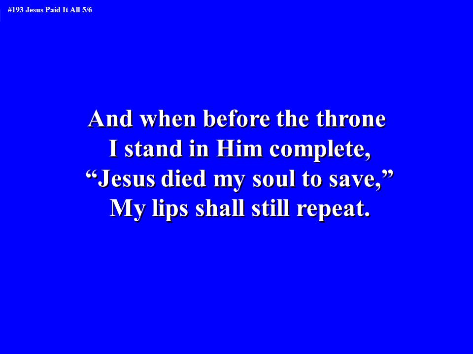 And when before the throne I stand in Him complete, Jesus died my soul to save, My lips shall still repeat.