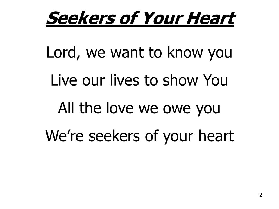 2 Seekers of Your Heart Lord, we want to know you Live our lives to show You All the love we owe you We’re seekers of your heart