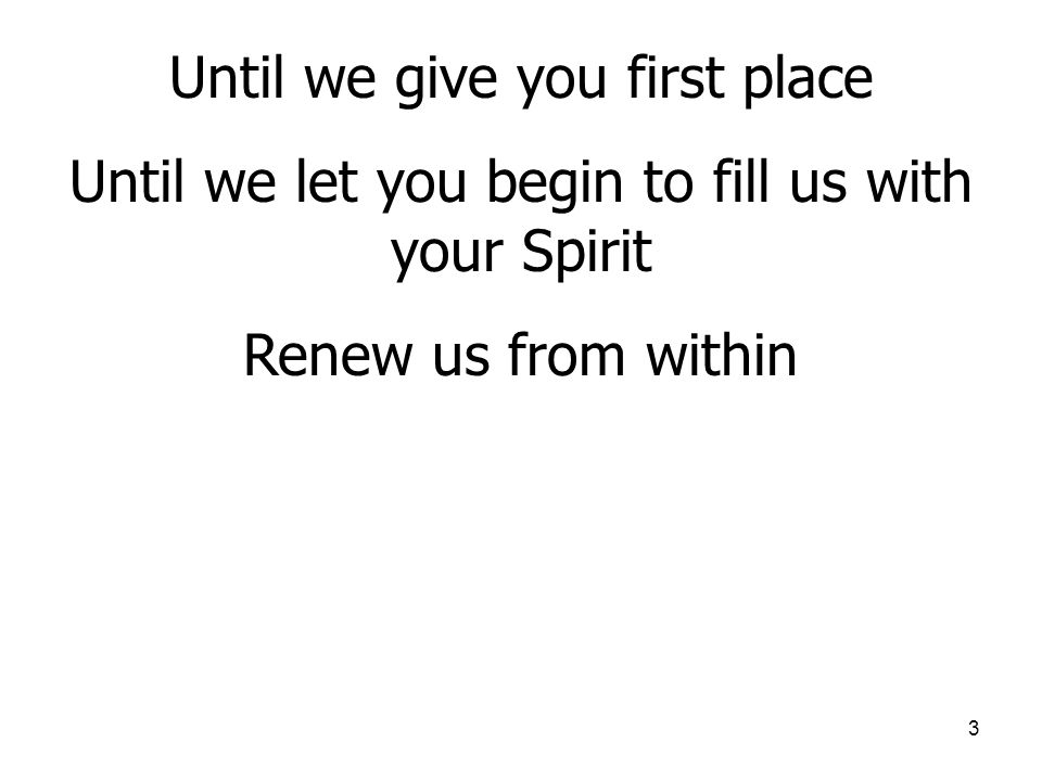 3 Until we give you first place Until we let you begin to fill us with your Spirit Renew us from within
