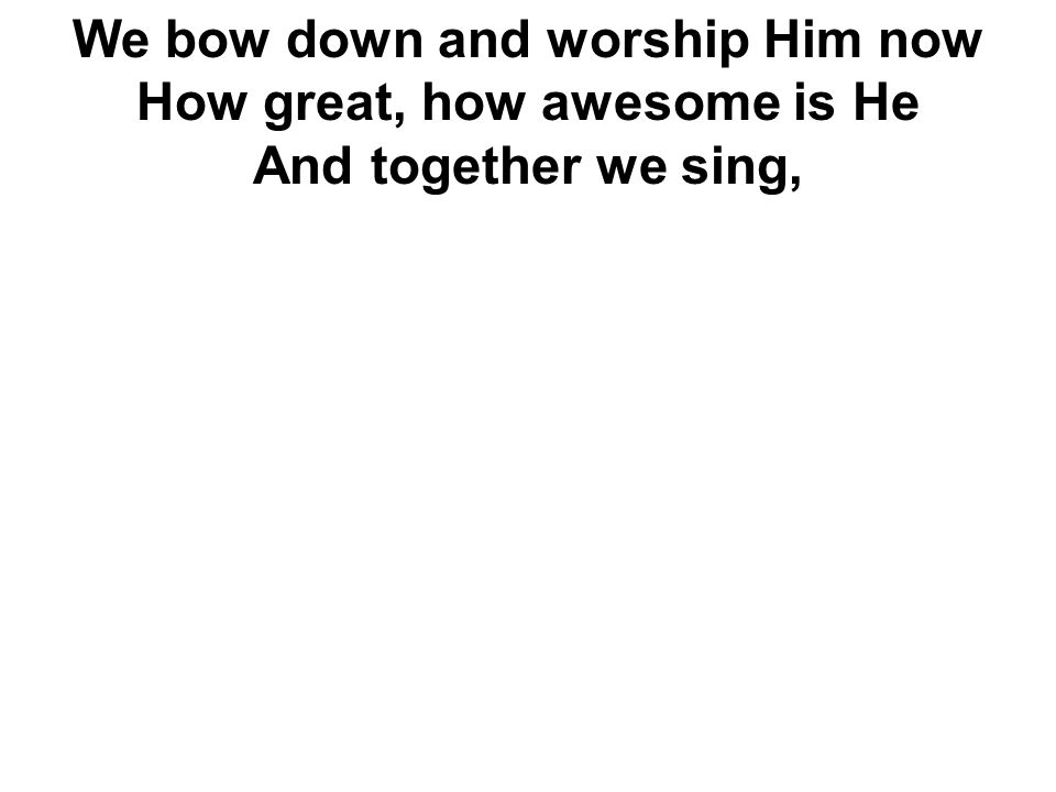 We bow down and worship Him now How great, how awesome is He And together we sing,