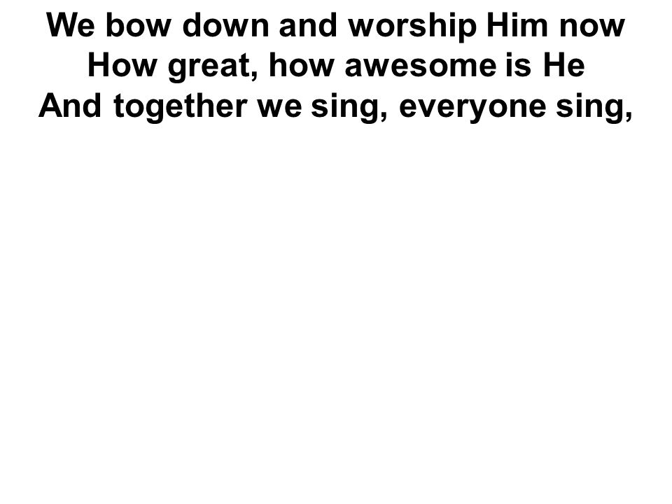 We bow down and worship Him now How great, how awesome is He And together we sing, everyone sing,