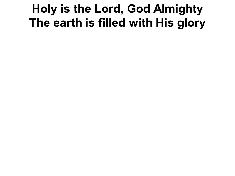 Holy is the Lord, God Almighty The earth is filled with His glory