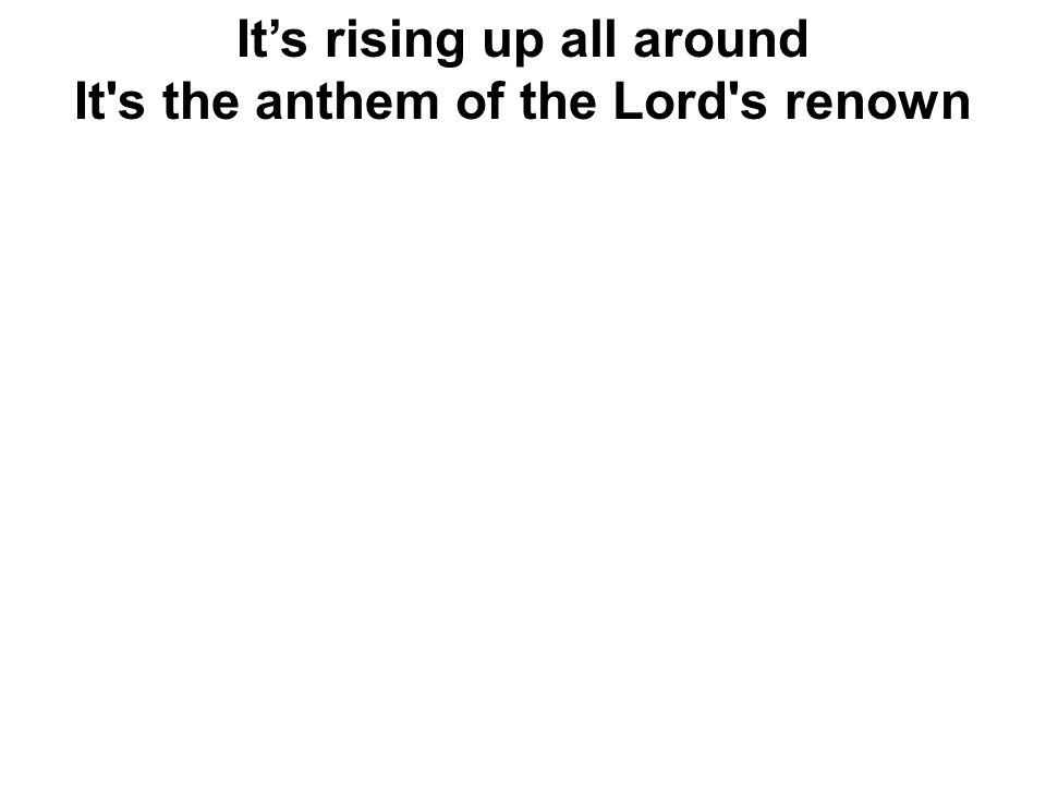 It’s rising up all around It s the anthem of the Lord s renown