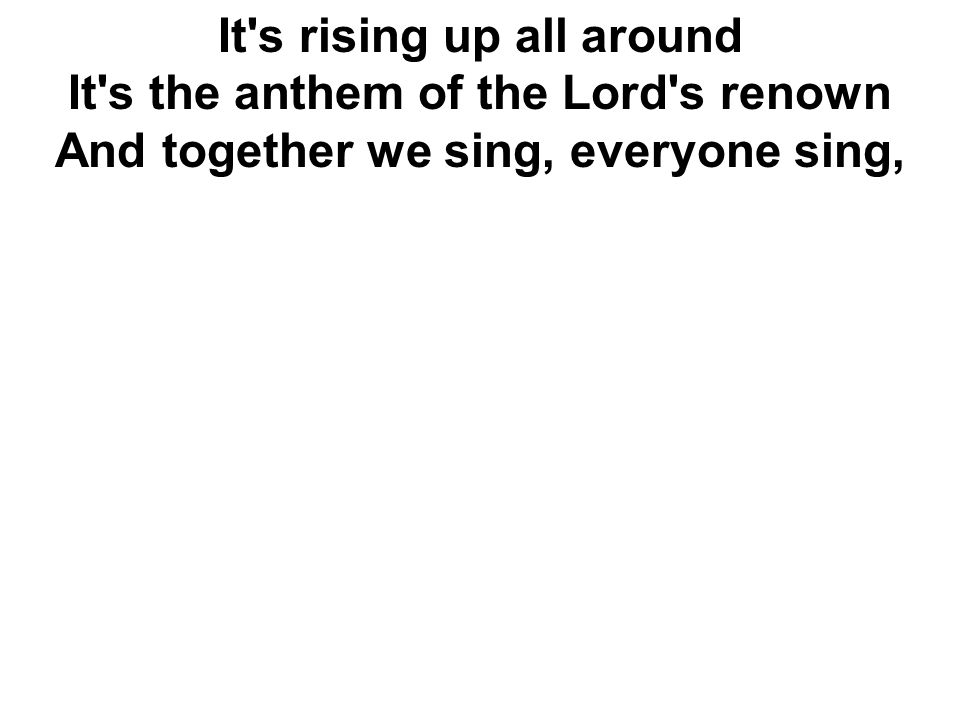 It s rising up all around It s the anthem of the Lord s renown And together we sing, everyone sing,