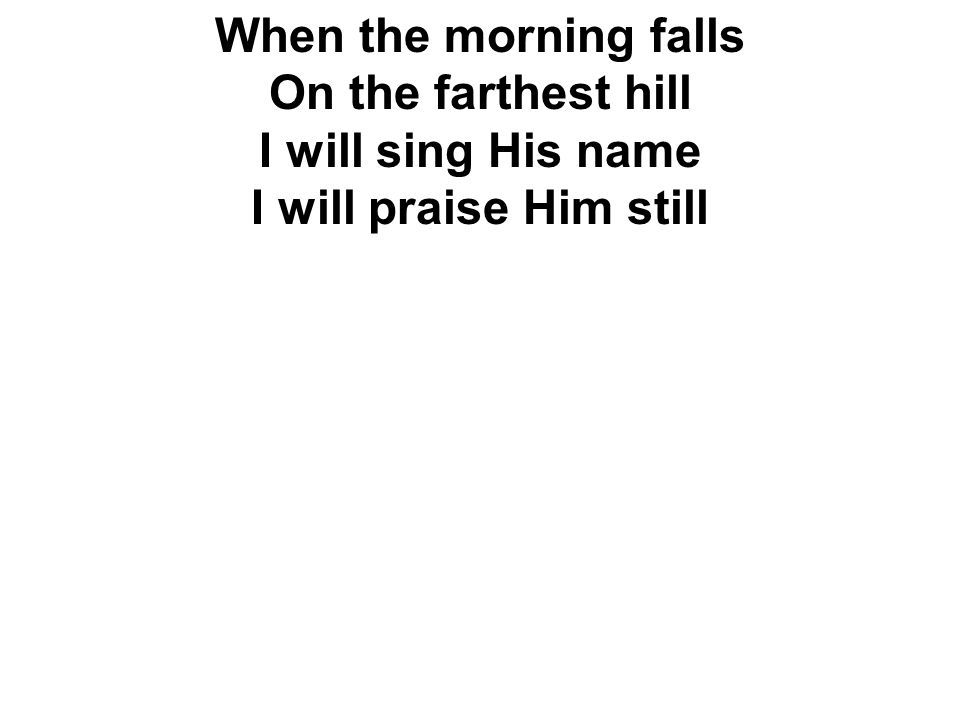When the morning falls On the farthest hill I will sing His name I will praise Him still