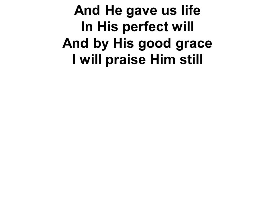 And He gave us life In His perfect will And by His good grace I will praise Him still