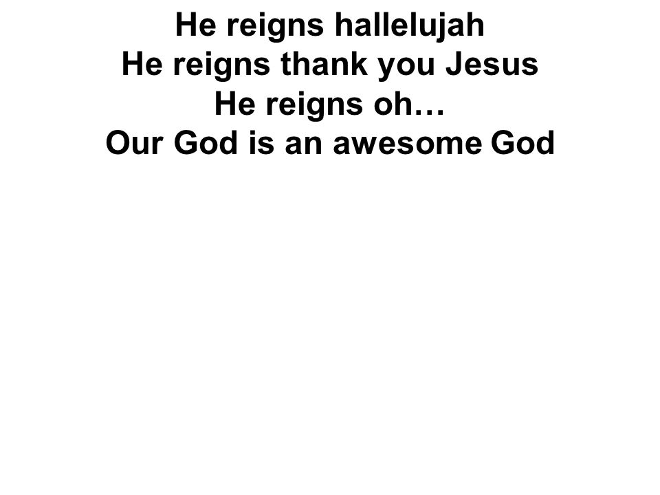 He reigns hallelujah He reigns thank you Jesus He reigns oh… Our God is an awesome God