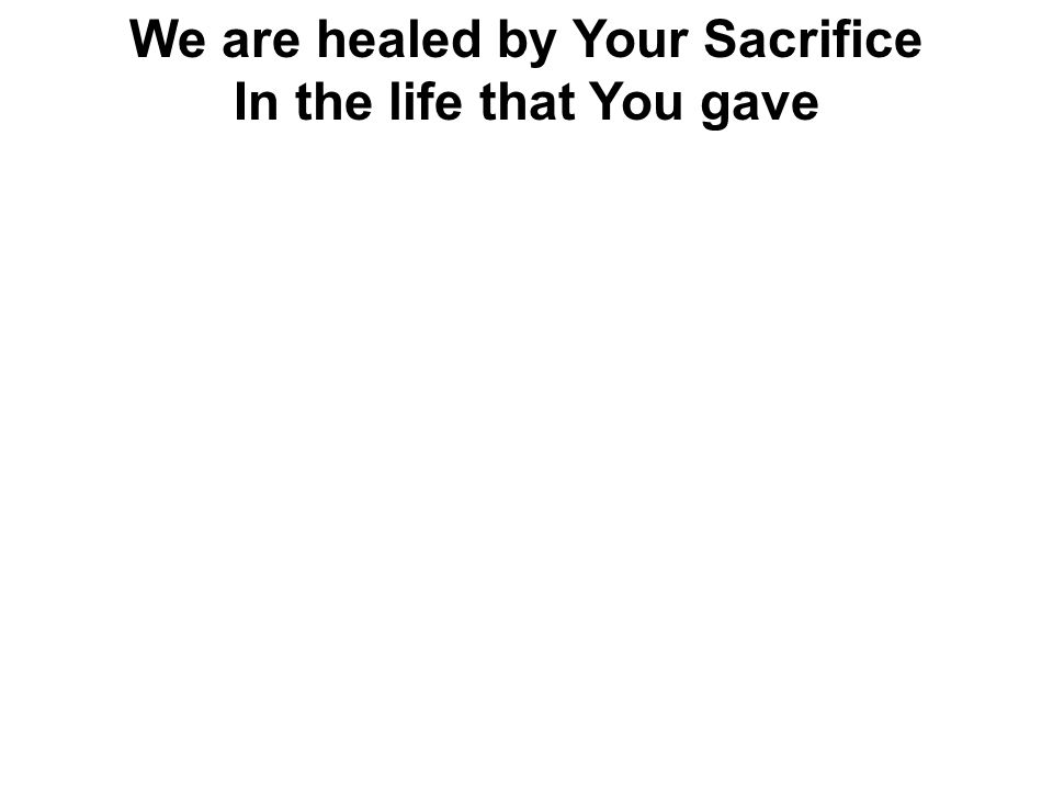 We are healed by Your Sacrifice In the life that You gave
