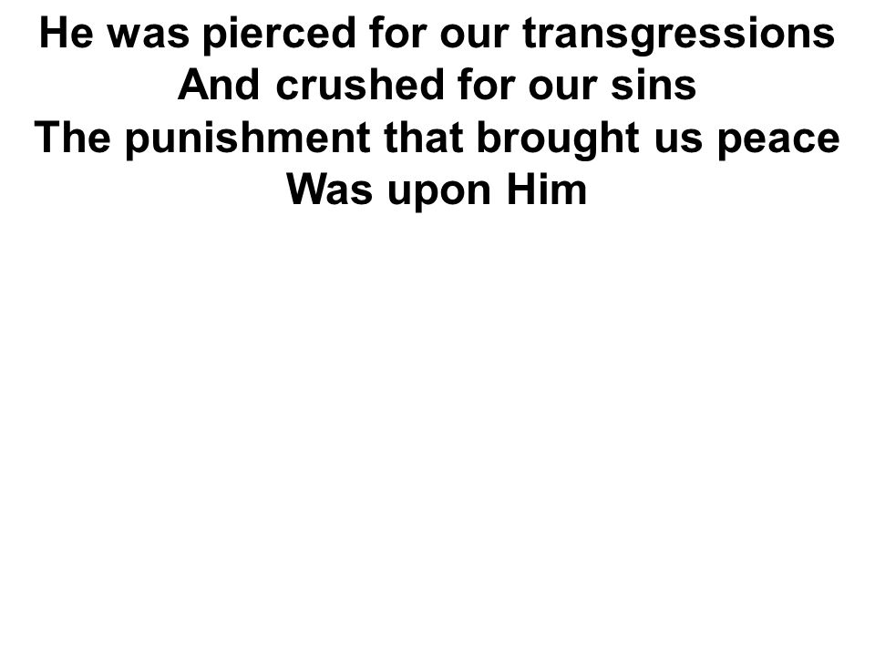 He was pierced for our transgressions And crushed for our sins The punishment that brought us peace Was upon Him