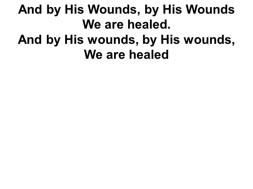 And by His Wounds, by His Wounds We are healed. And by His wounds, by His wounds, We are healed