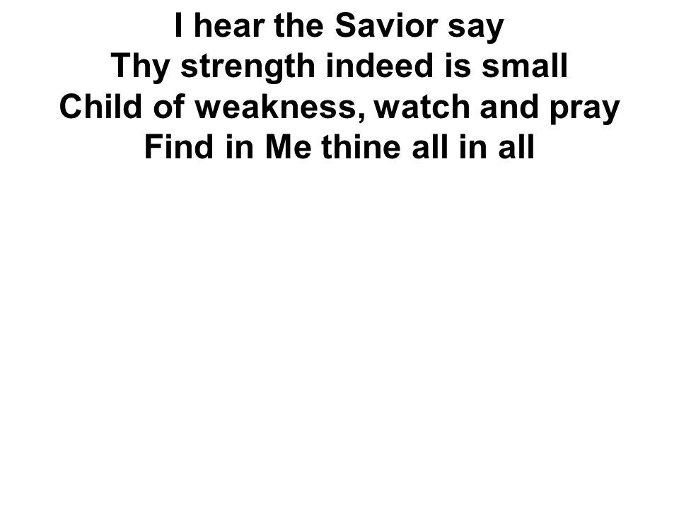 I hear the Savior say Thy strength indeed is small Child of weakness, watch and pray Find in Me thine all in all