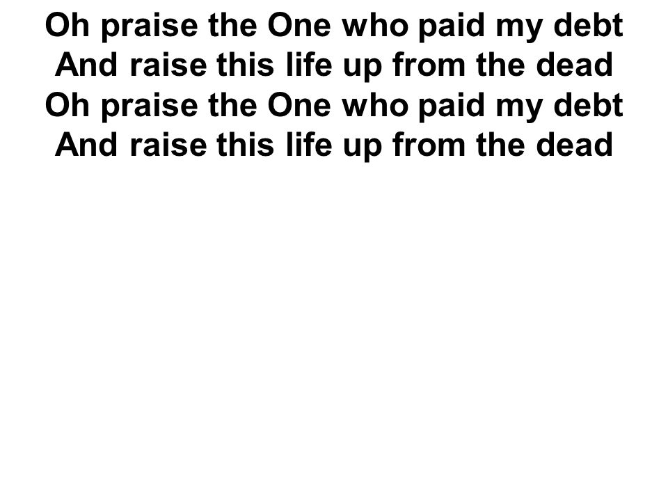 Oh praise the One who paid my debt And raise this life up from the dead Oh praise the One who paid my debt And raise this life up from the dead
