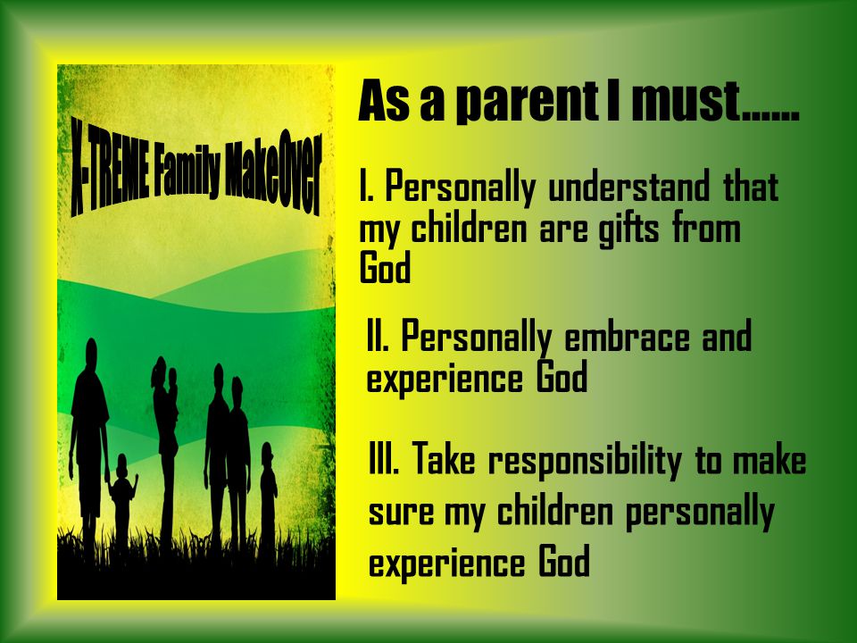 As a parent I must…… I. Personally understand that my children are gifts from God II.
