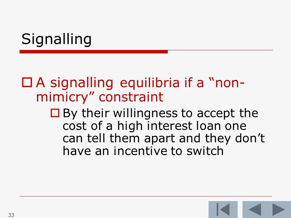 33 Signalling  A signalling equilibria if a non- mimicry constraint  By their willingness to accept the cost of a high interest loan one can tell them apart and they don’t have an incentive to switch