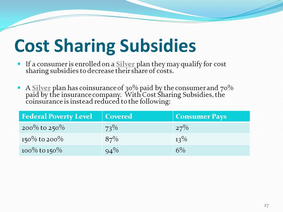 Cost Sharing Subsidies If a consumer is enrolled on a Silver plan they may qualify for cost sharing subsidies to decrease their share of costs.