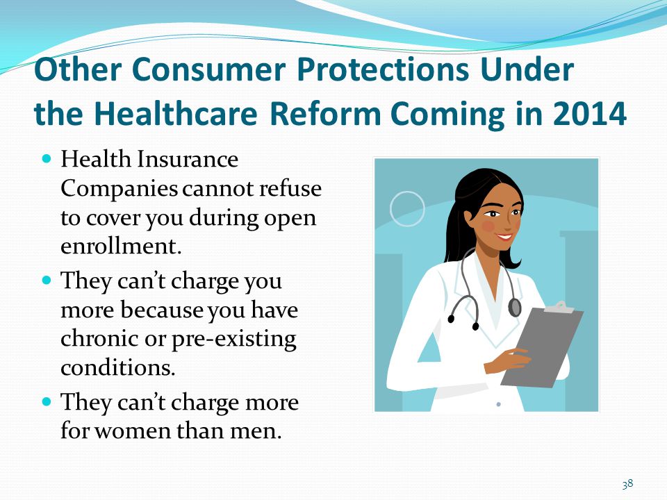 Other Consumer Protections Under the Healthcare Reform Coming in 2014 Health Insurance Companies cannot refuse to cover you during open enrollment.
