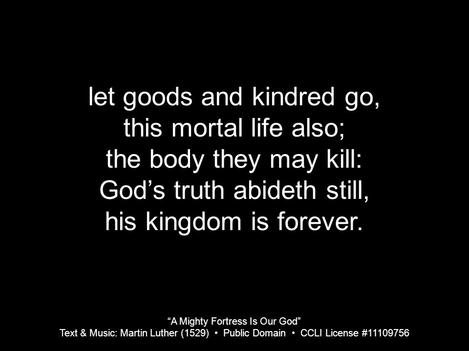 A Mighty Fortress Is Our God Text & Music: Martin Luther (1529) Public Domain CCLI License # let goods and kindred go, this mortal life also; the body they may kill: God’s truth abideth still, his kingdom is forever.