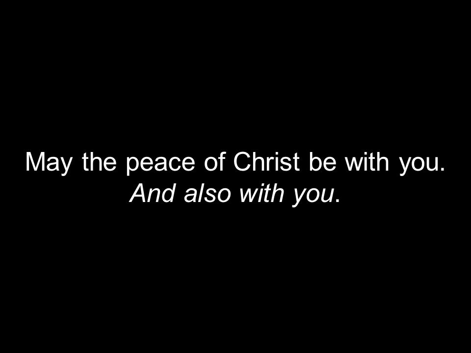 May the peace of Christ be with you. And also with you.