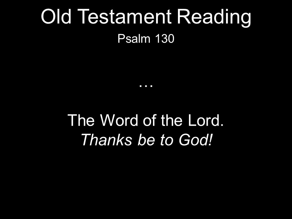 … The Word of the Lord. Thanks be to God! Psalm 130 Old Testament Reading