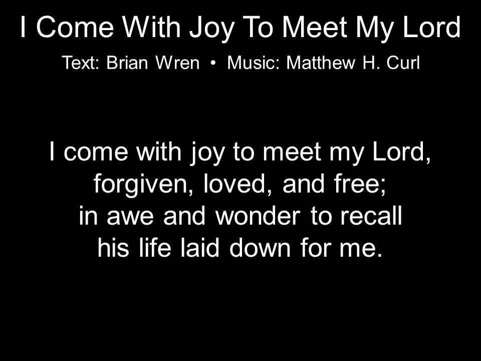 I come with joy to meet my Lord, forgiven, loved, and free; in awe and wonder to recall his life laid down for me.