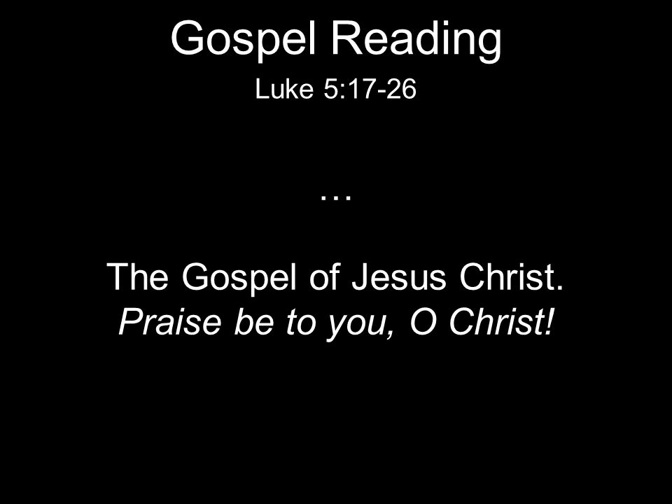 … The Gospel of Jesus Christ. Praise be to you, O Christ! Luke 5:17-26 Gospel Reading