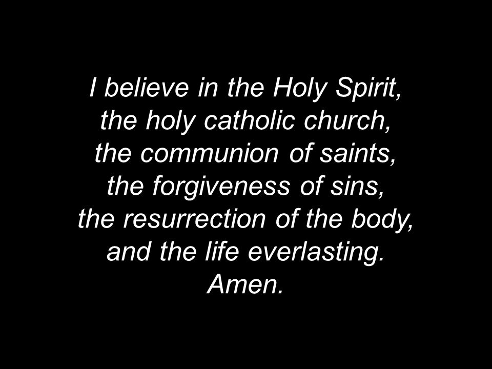 I believe in the Holy Spirit, the holy catholic church, the communion of saints, the forgiveness of sins, the resurrection of the body, and the life everlasting.