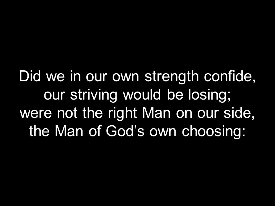 Did we in our own strength confide, our striving would be losing; were not the right Man on our side, the Man of God’s own choosing: