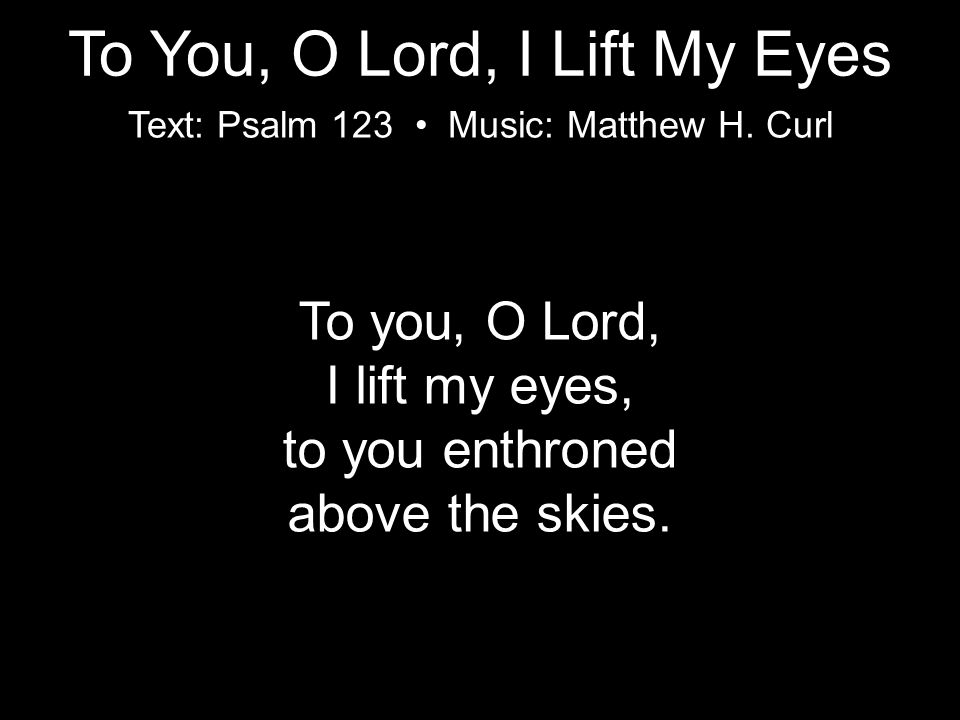 To you, O Lord, I lift my eyes, to you enthroned above the skies.