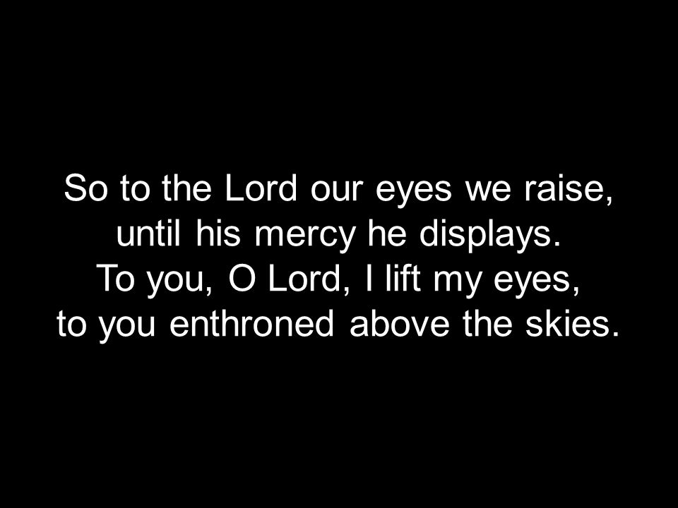 So to the Lord our eyes we raise, until his mercy he displays.
