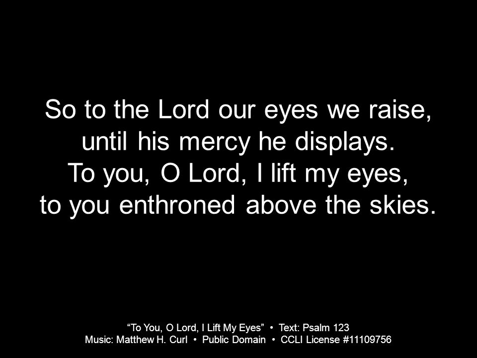 To You, O Lord, I Lift My Eyes Text: Psalm 123 Music: Matthew H.