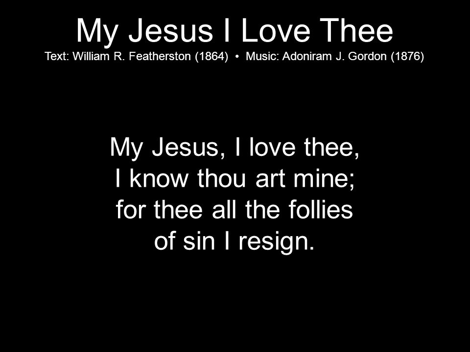 My Jesus, I love thee, I know thou art mine; for thee all the follies of sin I resign.