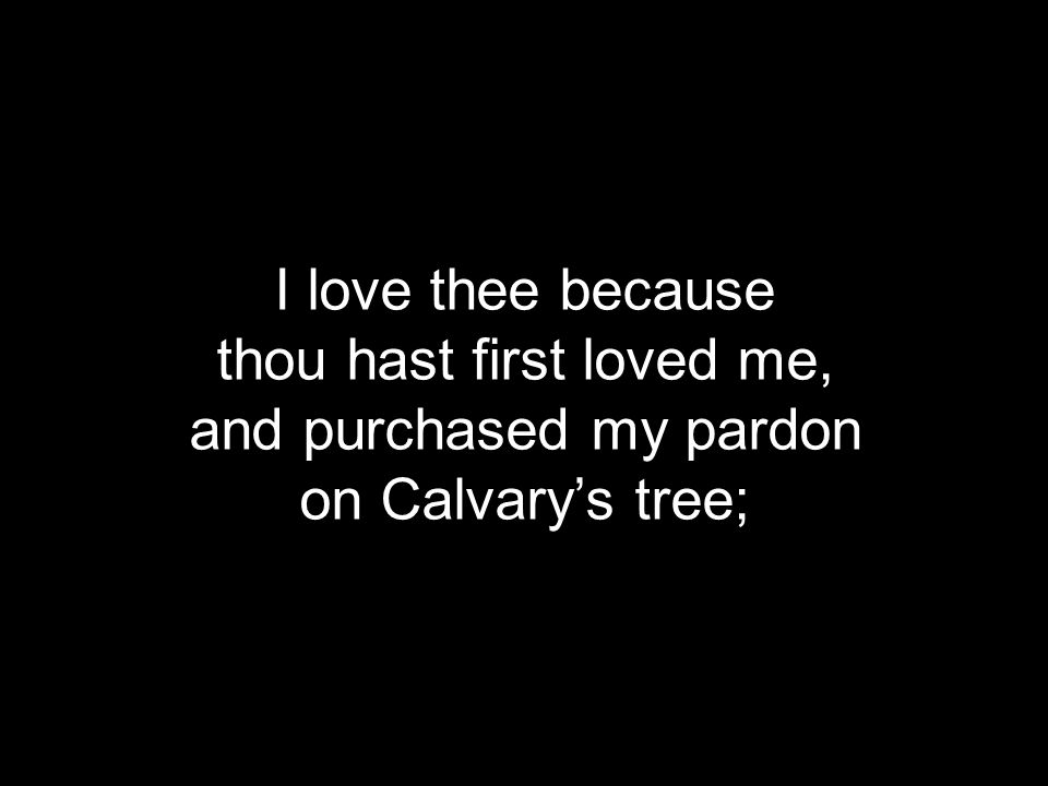 I love thee because thou hast first loved me, and purchased my pardon on Calvary’s tree;