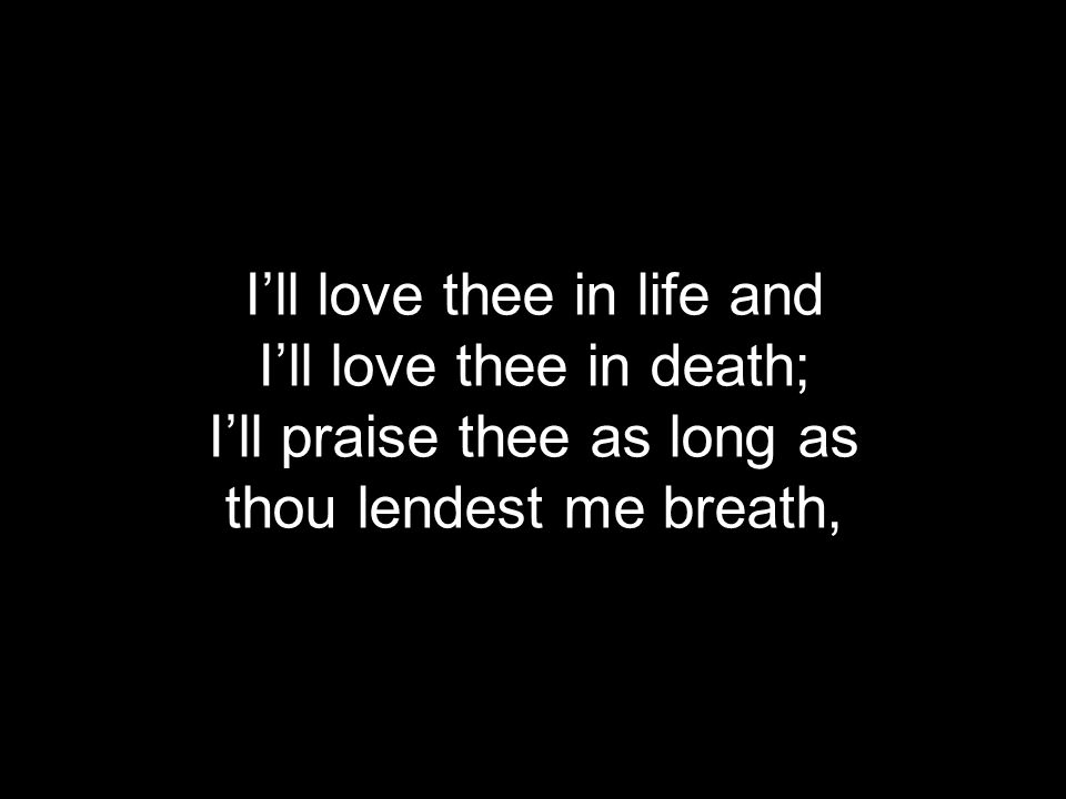 I’ll love thee in life and I’ll love thee in death; I’ll praise thee as long as thou lendest me breath,
