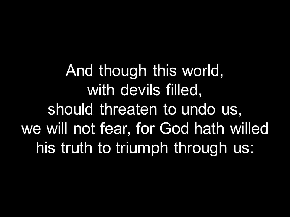 And though this world, with devils filled, should threaten to undo us, we will not fear, for God hath willed his truth to triumph through us: