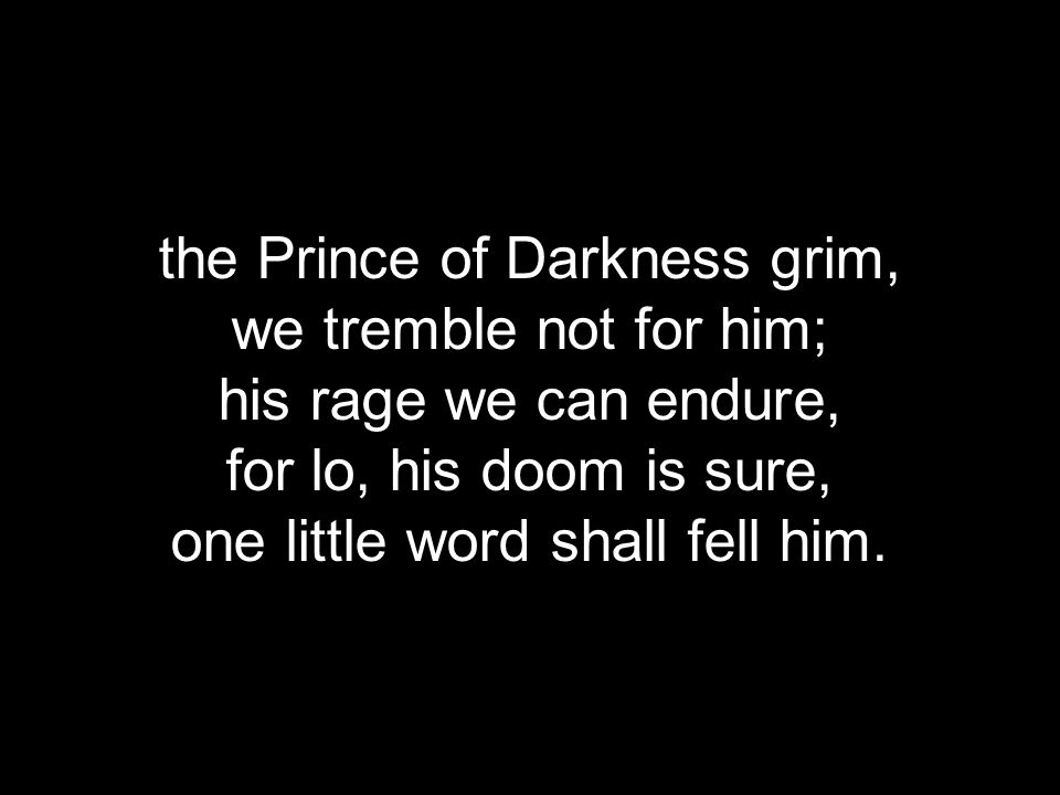 the Prince of Darkness grim, we tremble not for him; his rage we can endure, for lo, his doom is sure, one little word shall fell him.