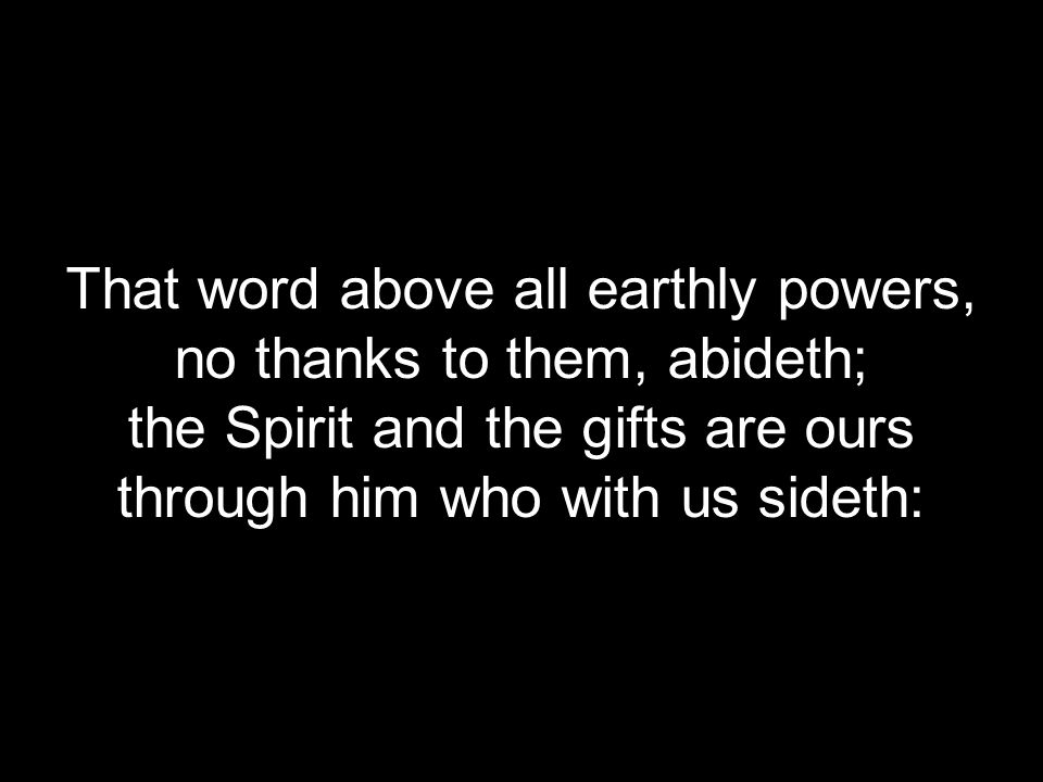That word above all earthly powers, no thanks to them, abideth; the Spirit and the gifts are ours through him who with us sideth: