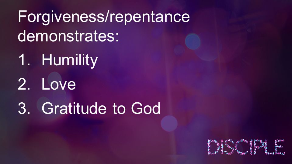 Forgiveness/repentance demonstrates: 1.Humility 2.Love 3.Gratitude to God