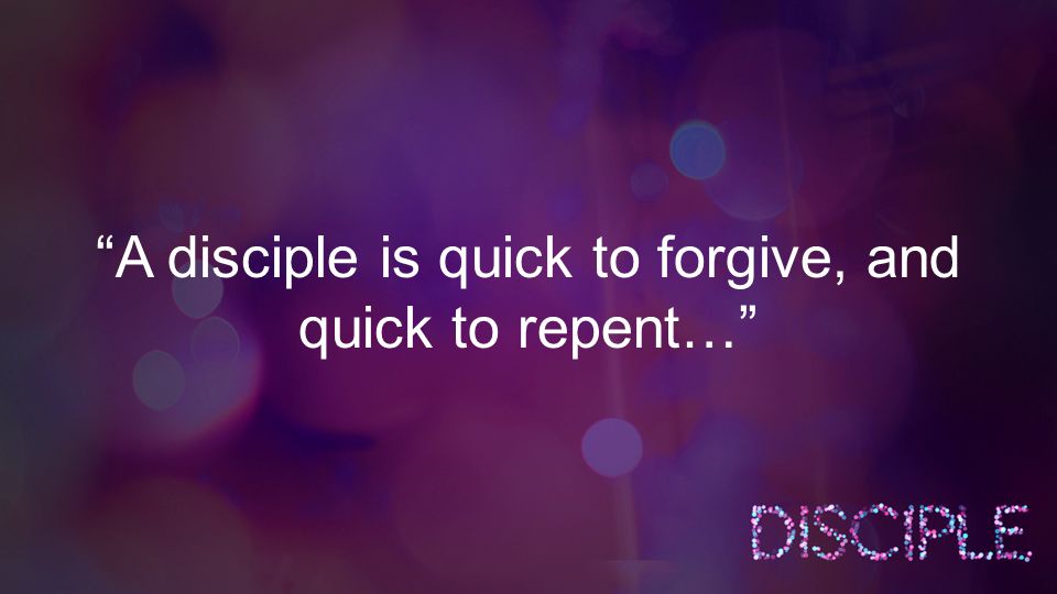 A disciple is quick to forgive, and quick to repent…
