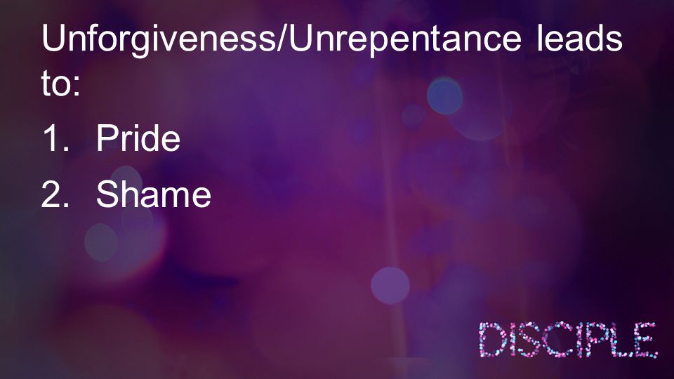 Unforgiveness/Unrepentance leads to: 1.Pride 2.Shame