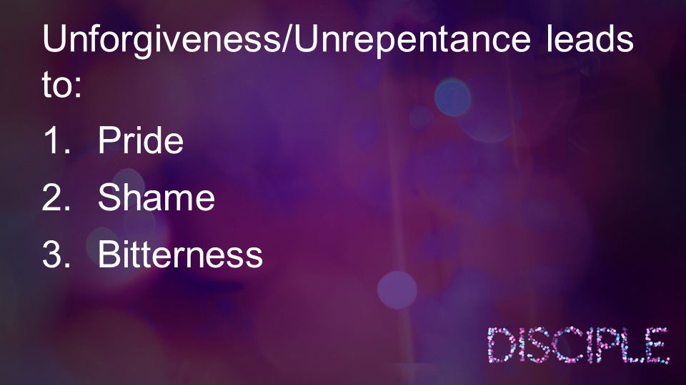 Unforgiveness/Unrepentance leads to: 1.Pride 2.Shame 3.Bitterness