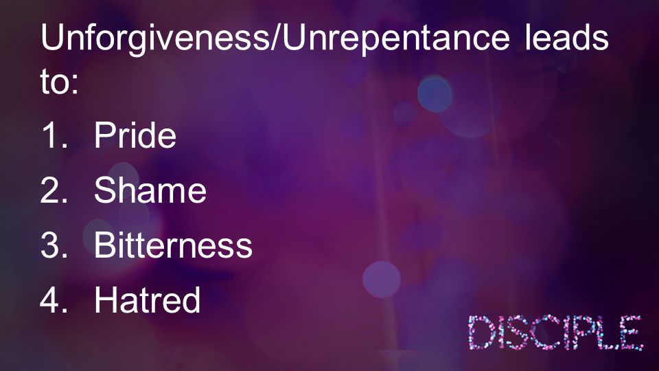 Unforgiveness/Unrepentance leads to: 1.Pride 2.Shame 3.Bitterness 4.Hatred