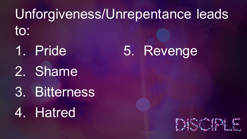 Unforgiveness/Unrepentance leads to: 1.Pride 2.Shame 3.Bitterness 4.Hatred 5.Revenge
