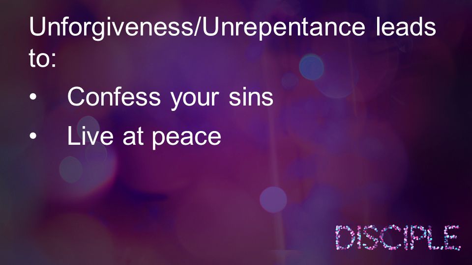 Unforgiveness/Unrepentance leads to: Confess your sins Live at peace