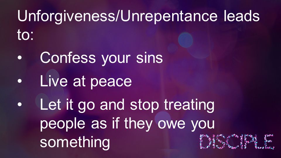Unforgiveness/Unrepentance leads to: Confess your sins Live at peace Let it go and stop treating people as if they owe you something