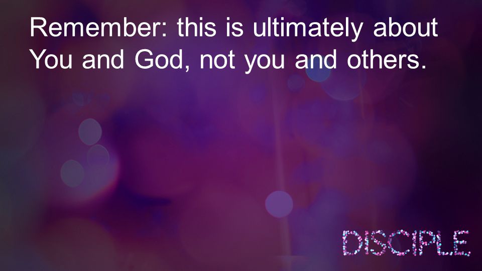 Remember: this is ultimately about You and God, not you and others.