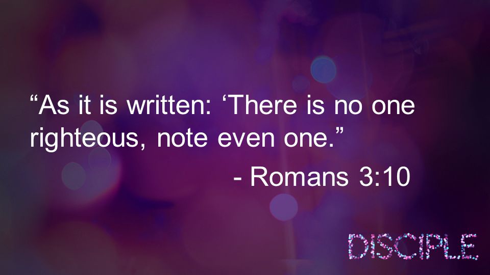 As it is written: ‘There is no one righteous, note even one. - Romans 3:10