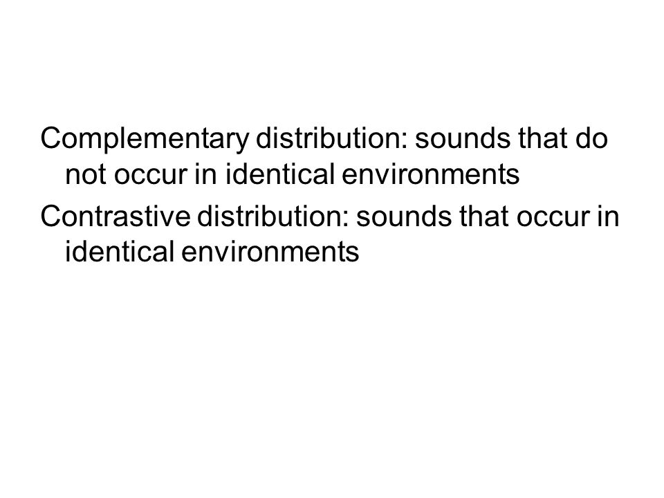 Complementary distribution: sounds that do not occur in identical environments Contrastive distribution: sounds that occur in identical environments